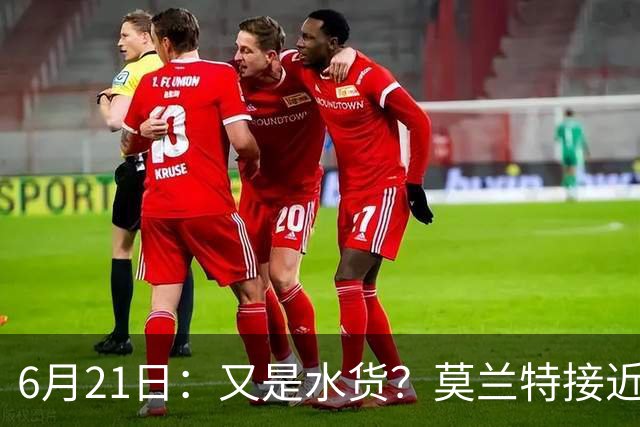 6月21日：又是水货？莫兰特接近加盟，放弃西甲中场，山东泰山引援看不懂